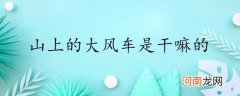 山上的大风车是干嘛的优质