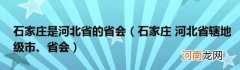 石家庄河北省辖地级市、省会 石家庄是河北省的省会