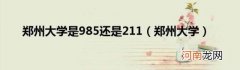 郑州大学 郑州大学是985还是211