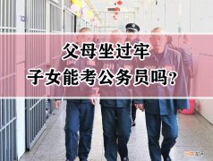 考公务员爸爸坐牢有关系吗 父母有案底孩子可以考公务员吗