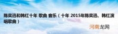 十年2015年陈奕迅、韩红演唱歌曲 陈奕迅和韩红十年歌曲音乐