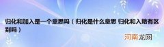 归化是什么意思归化和入籍有区别吗 归化和加入是一个意思吗