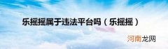乐摇摇 乐摇摇属于违法平台吗