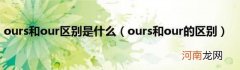 ours和our的区别 ours和our区别是什么