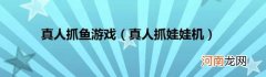 真人抓娃娃机 真人抓鱼游戏