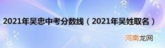 2021年吴姓取名 2021年吴忠中考分数线