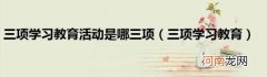 三项学习教育 三项学习教育活动是哪三项