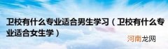卫校有什么专业适合女生学 卫校有什么专业适合男生学习