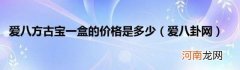 爱八卦网 爱八方古宝一盒的价格是多少