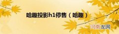 哈趣 哈趣投影h1停售