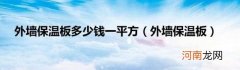 外墙保温板 外墙保温板多少钱一平方