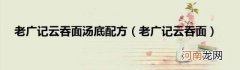 老广记云吞面 老广记云吞面汤底配方