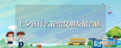七夕送什么花比较好 七夕送什么花给女朋友最合适