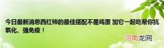 今日最新消息西红柿的最佳搭配不是鸡蛋加它一起吃帮你抗氧化、强免疫！