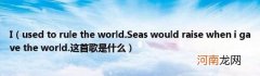 usedtoruletheworld.Seaswouldraisewhenigavetheworld.这首歌是什么 I