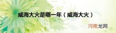 威海大火 威海大火是哪一年