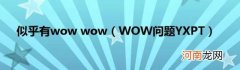 WOW问题YXPT 似乎有wowwow