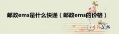 邮政ems的价格 邮政ems是什么快递
