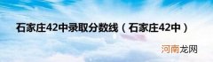 石家庄42中 石家庄42中录取分数线