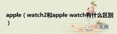 watch2和applewatch有什么区别 apple