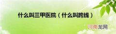 什么叫跨线 什么叫三甲医院