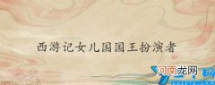 西游记女儿国国王扮演者 西游记女儿国国王扮演者一辈子未婚吗