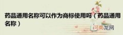药品通用名称 药品通用名称可以作为商标使用吗