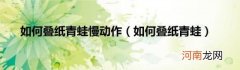 如何叠纸青蛙 如何叠纸青蛙慢动作