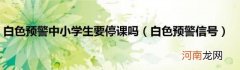 白色预警信号 白色预警中小学生要停课吗