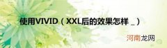 XXL后的效果怎样_ 使用VIVID