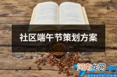 社区端午节策划方案 社区开展端午节活动方案策划