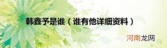 谁有他详细资料 韩鑫予是谁