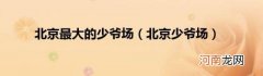北京少爷场 北京最大的少爷场