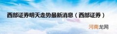 西部证券 西部证券明天走势最新消息