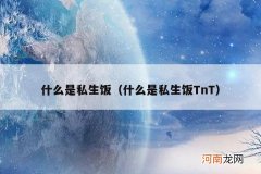 什么是私生饭TnT 什么是私生饭