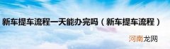 新车提车流程 新车提车流程一天能办完吗