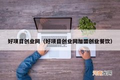 好项目创业网加盟创业餐饮 好项目创业网