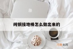 纯铜接地棒怎么做出来的 铜包钢接地棒怎么使用