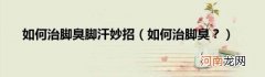 如何治脚臭？ 如何治脚臭脚汗妙招