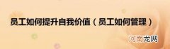 员工如何管理 员工如何提升自我价值