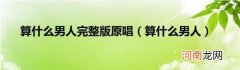 算什么男人 算什么男人完整版原唱