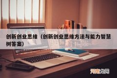 创新创业思维方法与能力智慧树答案 创新创业思维