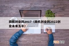 商机创业网2022创业未来五年 商机创业网2017