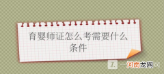 育婴师证怎么考需要什么条件-育婴师报考条件2022最新规定