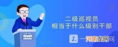 二级巡视员是什么级别-二级巡视员相当于什么级别干部