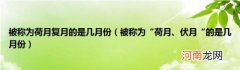 被称为“荷月、伏月“的是几月份 被称为荷月复月的是几月份
