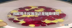 泡脚用干玫瑰花还是鲜玫瑰花