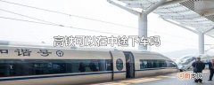 高铁可以在中途下车吗