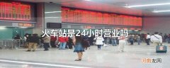 火车站是24小时营业吗