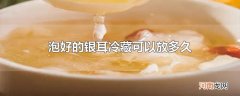 泡好的银耳冷藏可以放多久